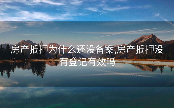房产抵押为什么还没备案,房产抵押没有登记有效吗