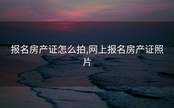 报名房产证怎么拍,网上报名房产证照片