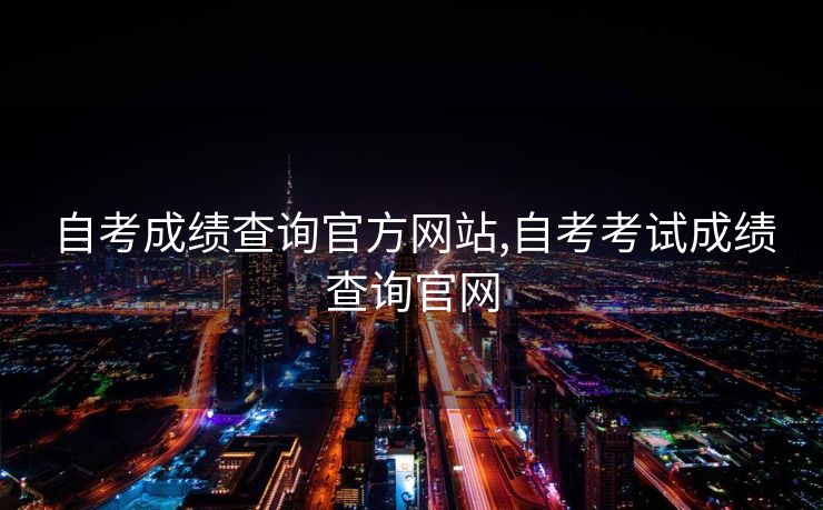 自考成绩查询官方网站,自考考试成绩查询官网