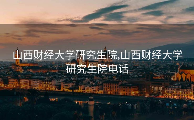 山西财经大学研究生院,山西财经大学研究生院电话