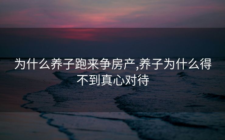 为什么养子跑来争房产,养子为什么得不到真心对待