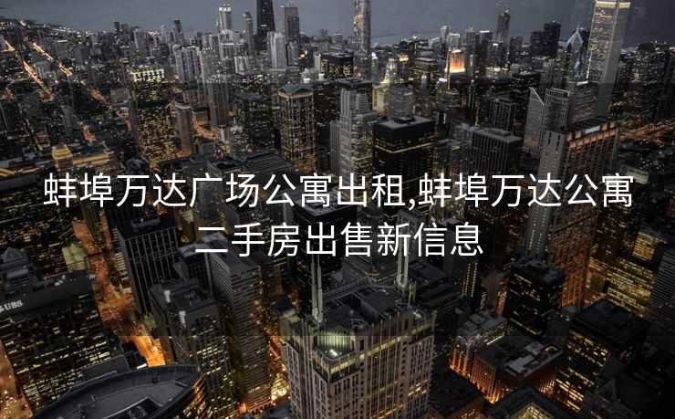 蚌埠万达广场公寓出租,蚌埠万达公寓二手房出售新信息