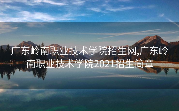 广东岭南职业技术学院招生网,广东岭南职业技术学院2021招生简章