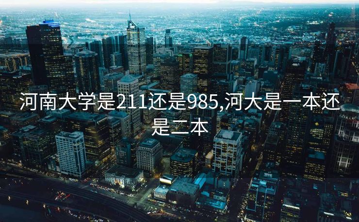 河南大学是211还是985,河大是一本还是二本