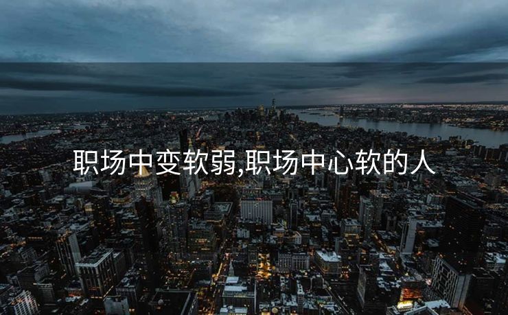 职场中变软弱,职场中心软的人