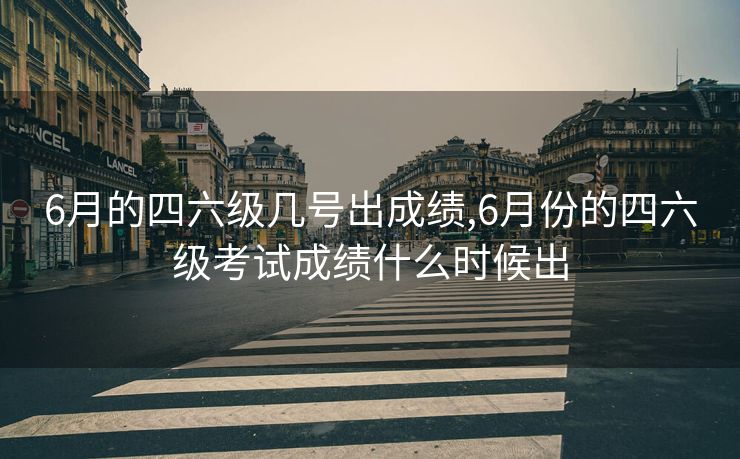 6月的四六级几号出成绩,6月份的四六级考试成绩什么时候出
