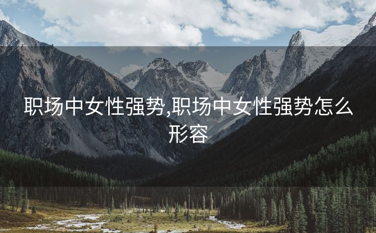 职场中女性强势,职场中女性强势怎么形容