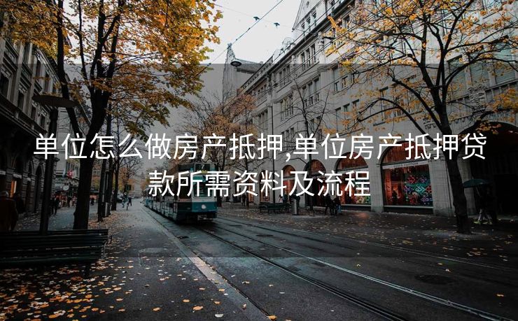 单位怎么做房产抵押,单位房产抵押贷款所需资料及流程