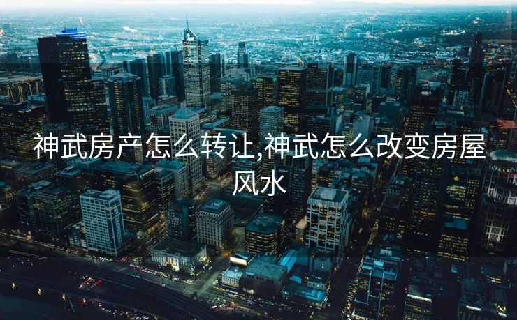 神武房产怎么转让,神武怎么改变房屋风水