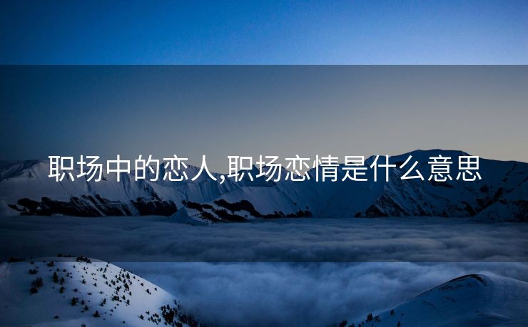 职场中的恋人,职场恋情是什么意思 职场中的恋人,职场恋情是什么意思