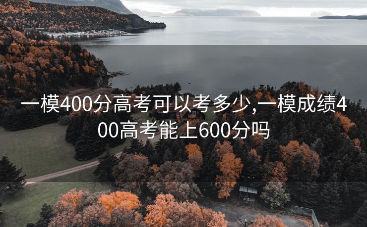 一模400分高考可以考多少,一模成绩400高考能上600分吗