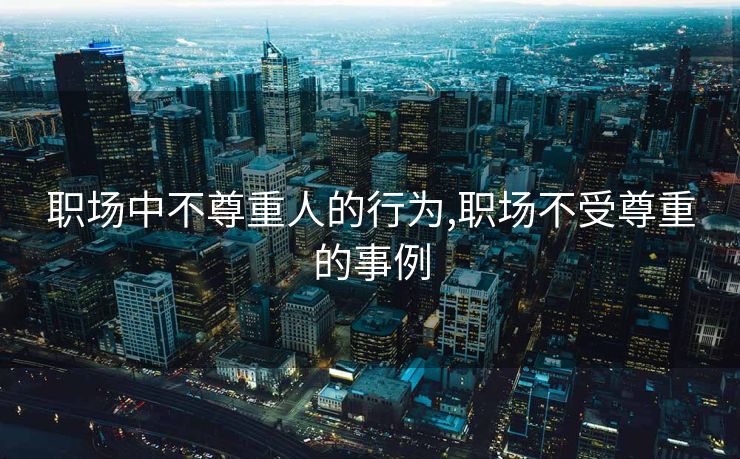 职场中不尊重人的行为,职场不受尊重的事例
