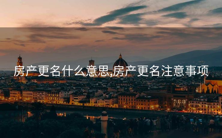 房产更名什么意思,房产更名注意事项