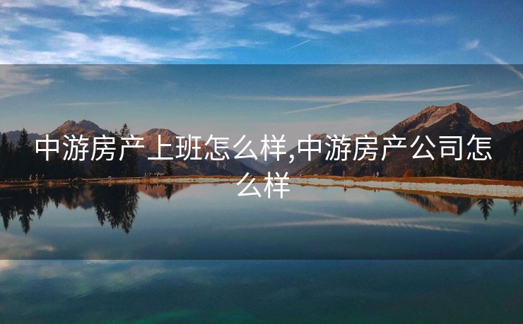 中游房产上班怎么样,中游房产公司怎么样