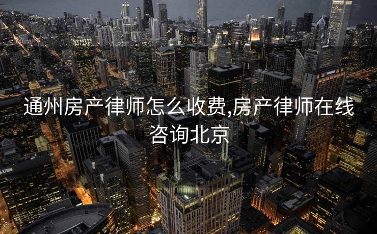 通州房产律师怎么收费,房产律师在线咨询北京