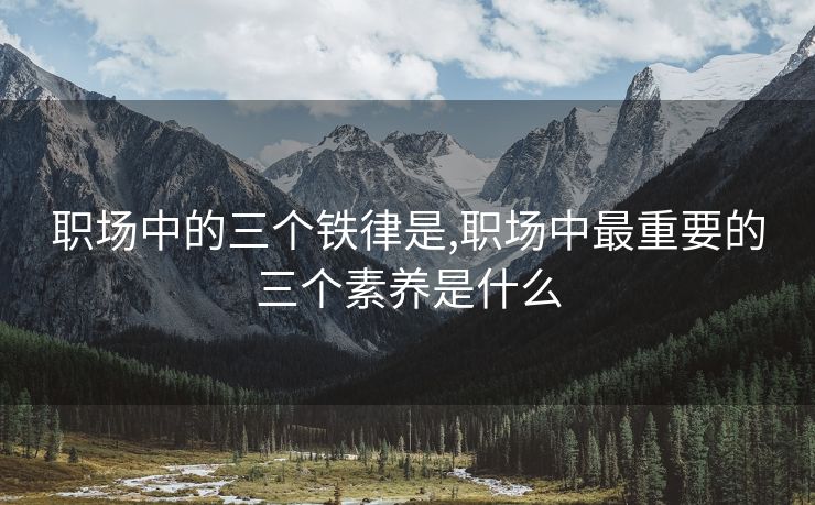 职场中的三个铁律是,职场中最重要的三个素养是什么