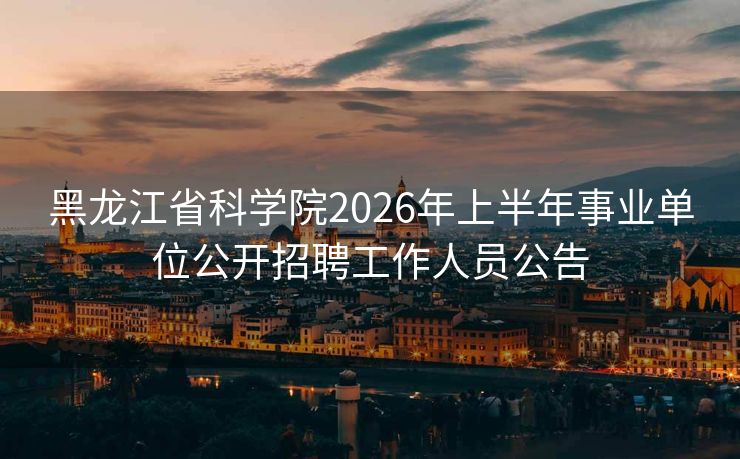 黑龙江省科学院2026年上半年事业单位公开招聘工作人员公告