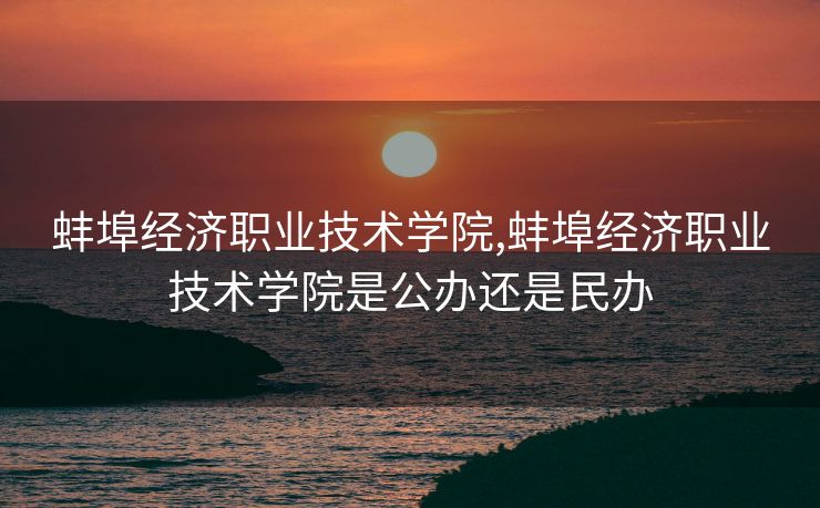 蚌埠经济职业技术学院,蚌埠经济职业技术学院是公办还是民办