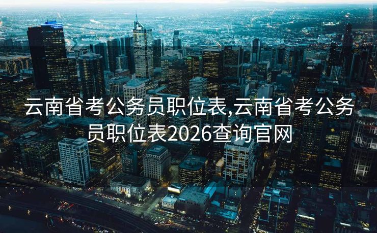 云南省考公务员职位表,云南省考公务员职位表2026查询官网