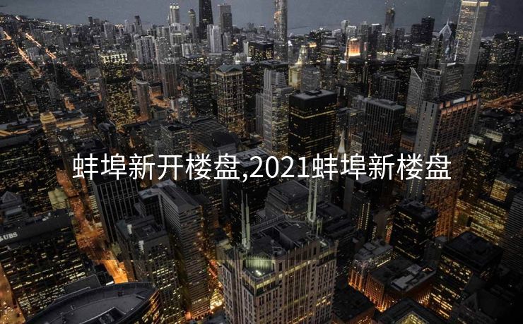 蚌埠新开楼盘,2021蚌埠新楼盘