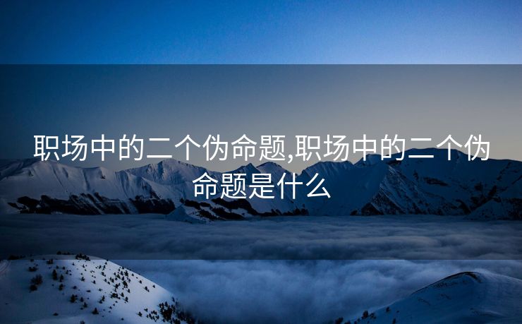 职场中的二个伪命题,职场中的二个伪命题是什么
