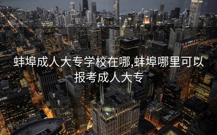 蚌埠成人大专学校在哪,蚌埠哪里可以报考成人大专