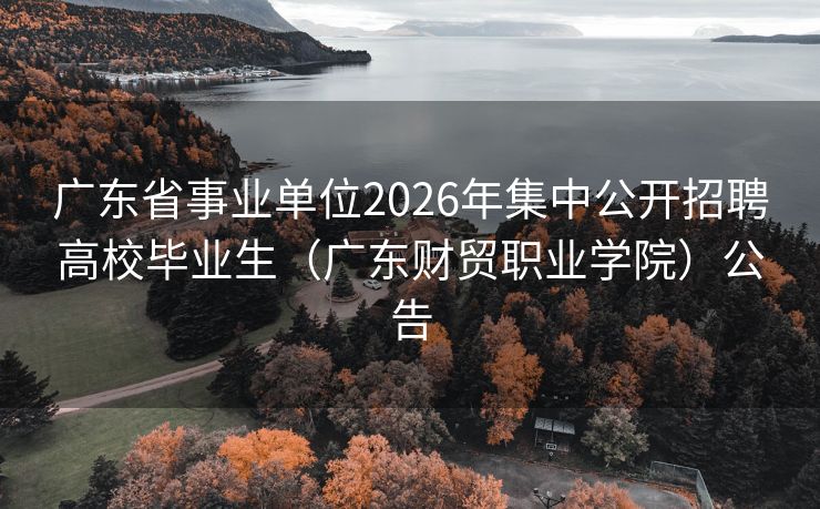 广东省事业单位2026年集中公开招聘高校毕业生（广东财贸职业学院）公告