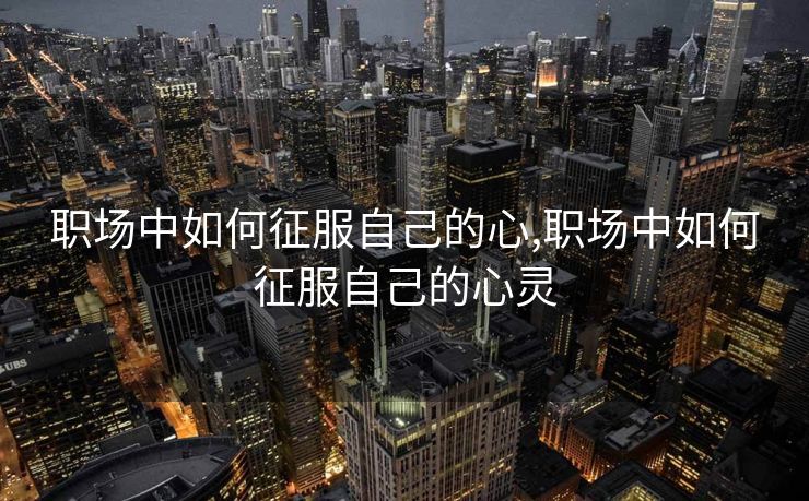 职场中如何征服自己的心,职场中如何征服自己的心灵