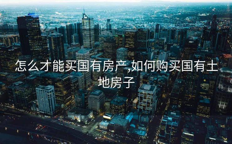 怎么才能买国有房产,如何购买国有土地房子