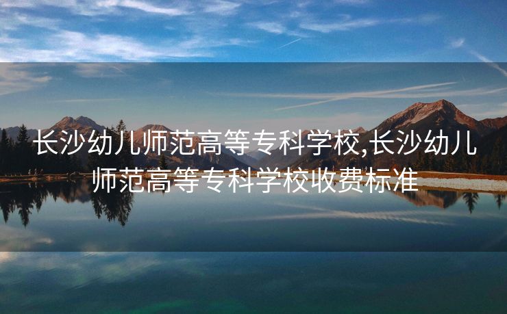 长沙幼儿师范高等专科学校,长沙幼儿师范高等专科学校收费标准 长沙幼儿师范高等专科学校,长沙幼儿师范高等专科学校收费标准