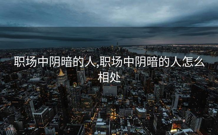 职场中阴暗的人,职场中阴暗的人怎么相处