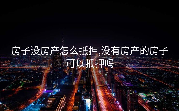 房子没房产怎么抵押,没有房产的房子可以抵押吗