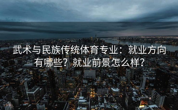 武术与民族传统体育专业：就业方向有哪些？就业前景怎么样？