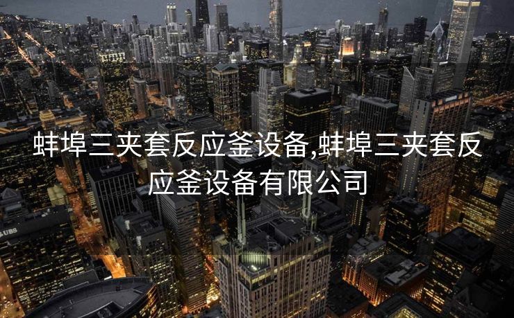 蚌埠三夹套反应釜设备,蚌埠三夹套反应釜设备有限公司