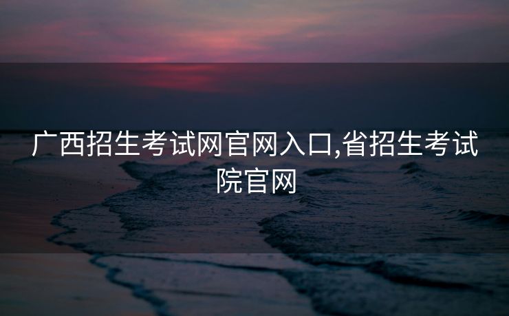 广西招生考试网官网入口,省招生考试院官网