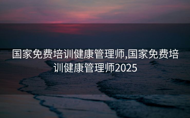 国家免费培训健康管理师,国家免费培训健康管理师2025