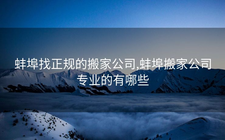 蚌埠找正规的搬家公司,蚌埠搬家公司专业的有哪些