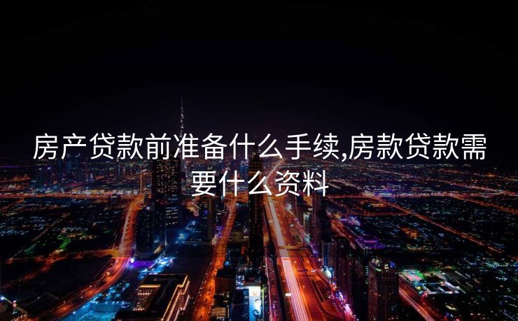 房产贷款前准备什么手续,房款贷款需要什么资料