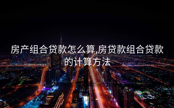 房产组合贷款怎么算,房贷款组合贷款的计算方法