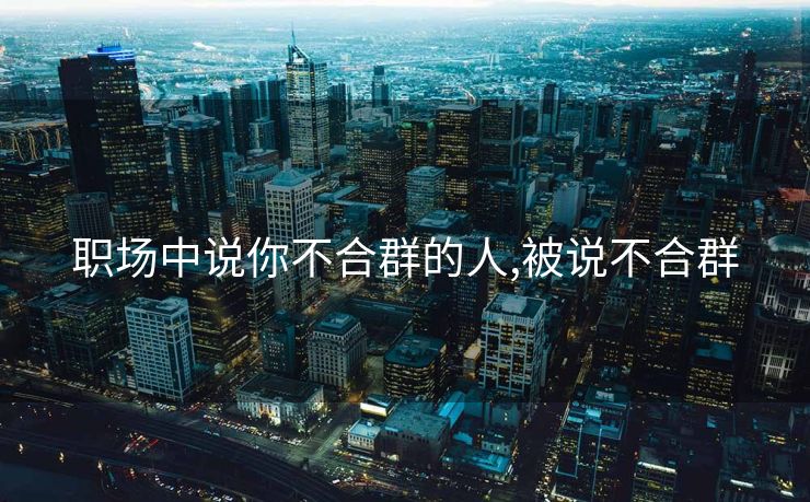 职场中说你不合群的人,被说不合群