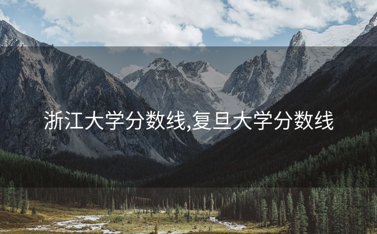 浙江大学分数线,复旦大学分数线