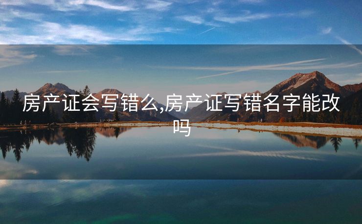 房产证会写错么,房产证写错名字能改吗