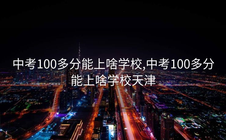 中考100多分能上啥学校,中考100多分能上啥学校天津