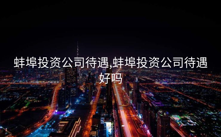 蚌埠投资公司待遇,蚌埠投资公司待遇好吗