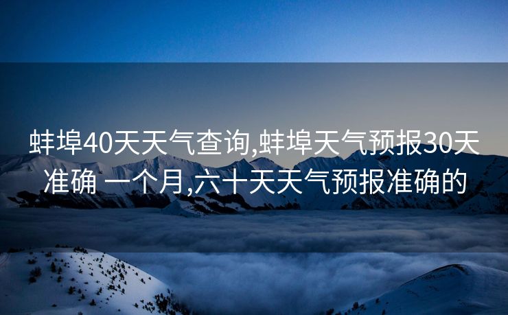 蚌埠40天天气查询,蚌埠天气预报30天准确 一个月,六十天天气预报准确的