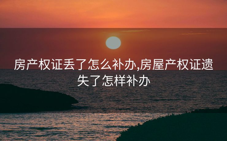 房产权证丢了怎么补办,房屋产权证遗失了怎样补办