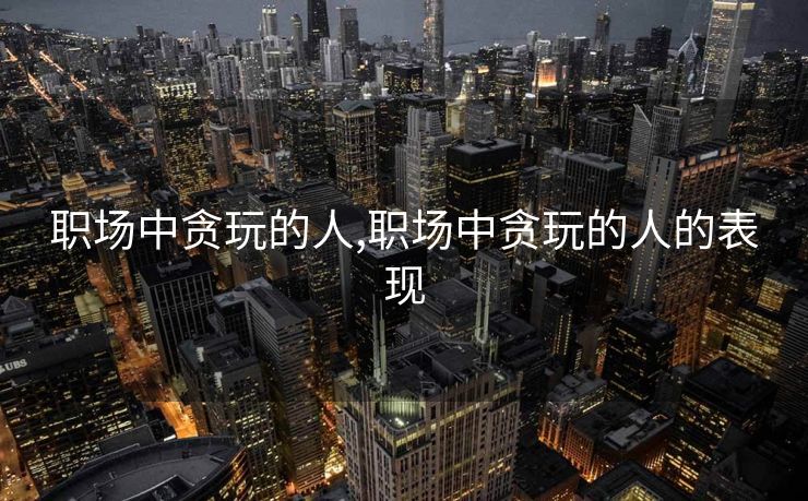 职场中贪玩的人,职场中贪玩的人的表现
