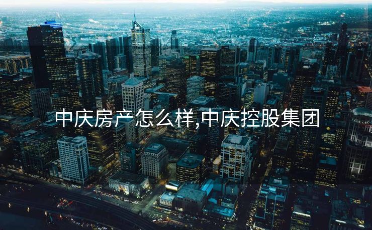 中庆房产怎么样,中庆控股集团