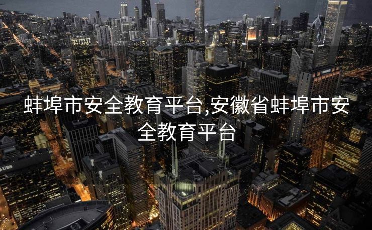 蚌埠市安全教育平台,安徽省蚌埠市安全教育平台