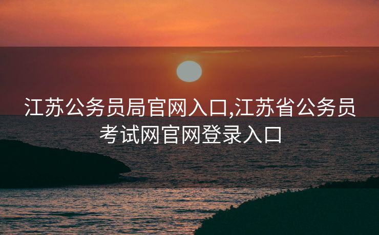 江苏公务员局官网入口,江苏省公务员考试网官网登录入口
